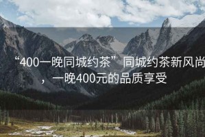 “400一晚同城約茶”同城約茶新風(fēng)尚，一晚400元的品質(zhì)享受