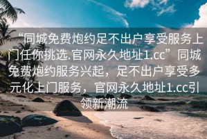 “同城免費炮約足不出戶享受服務上門任你挑選.官網永久地址1.cc”同城免費炮約服務興起，足不出戶享受多元化上門服務，官網永久地址1.cc引領新潮流