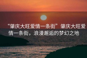 “肇慶大旺愛情一條街”肇慶大旺愛情一條街，浪漫邂逅的夢幻之地