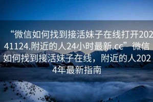 “微信如何找到接活妹子在線打開20241124.附近的人24小時最新.cc”微信如何找到接活妹子在線，附近的人2024年最新指南