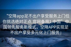 “空降app足不出戶享受服務上門任你挑選絕對正點.官網備用1.中國”中國領先服務新模式，空降APP實現足不出戶享受多元化上門服務』