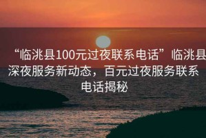 “臨洮縣100元過夜聯系電話”臨洮縣深夜服務新動態，百元過夜服務聯系電話揭秘