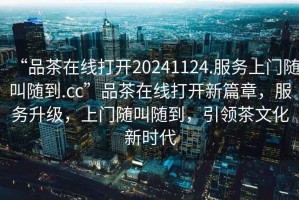 “品茶在線打開20241124.服務上門隨叫隨到.cc”品茶在線打開新篇章，服務升級，上門隨叫隨到，引領茶文化新時代