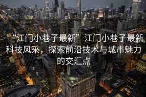 “江門小巷子最新”江門小巷子最新科技風采，探索前沿技術與城市魅力的交匯點