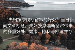 “夫婦按摩隔斷窗簾的好處”當(dāng)日新聞文章標(biāo)題，夫婦按摩隔斷窗簾帶來的多重好處—健康、隱私與舒適并存
