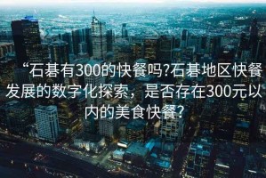 “石碁有300的快餐嗎?石碁地區(qū)快餐發(fā)展的數(shù)字化探索，是否存在300元以內(nèi)的美食快餐？