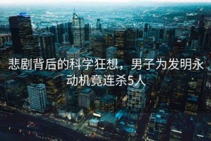 悲劇背后的科學狂想，男子為發明永動機竟連殺5人