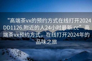 “高端茶vx的預約方式在線打開2024DD1126.附近的人24小時最新.cc”高端茶vx預約方式，在線打開2024年的品味之旅