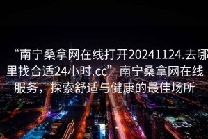 “南寧桑拿網(wǎng)在線打開20241124.去哪里找合適24小時(shí).cc”南寧桑拿網(wǎng)在線服務(wù)，探索舒適與健康的最佳場(chǎng)所