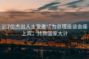這7位杰出人士受邀成為總理座談會座上賓，共商國家大計