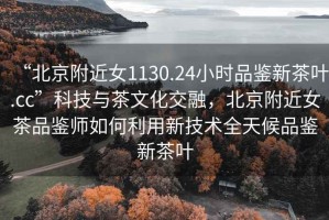 “北京附近女1130.24小時品鑒新茶葉.cc”科技與茶文化交融，北京附近女茶品鑒師如何利用新技術全天候品鑒新茶葉