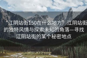 “江陰站街150在什么地方”江陰站街的獨特風情與探索未知的角落—尋找江陰站街的某個秘密地點