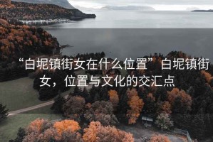“白坭鎮(zhèn)街女在什么位置”白坭鎮(zhèn)街女，位置與文化的交匯點