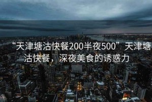 “天津塘沽快餐200半夜500”天津塘沽快餐，深夜美食的誘惑力