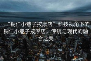 “銅仁小巷子按摩店”科技視角下的銅仁小巷子按摩店，傳統與現代的融合之美