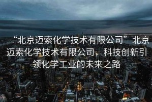“北京邁索化學技術有限公司”北京邁索化學技術有限公司，科技創新引領化學工業的未來之路