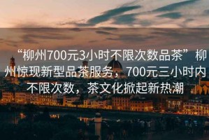 “柳州700元3小時(shí)不限次數(shù)品茶”柳州驚現(xiàn)新型品茶服務(wù)，700元三小時(shí)內(nèi)不限次數(shù)，茶文化掀起新熱潮