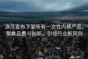 浪莎宣布下架所有一次性內(nèi)褲產(chǎn)品，聚焦品質(zhì)與創(chuàng)新，引領(lǐng)行業(yè)新風(fēng)向