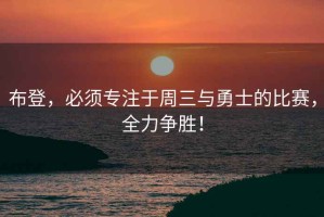 布登，必須專注于周三與勇士的比賽，全力爭勝！