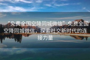 “免費全國空降同城微信”免費全國空降同城微信，探索社交新時代的連接力量