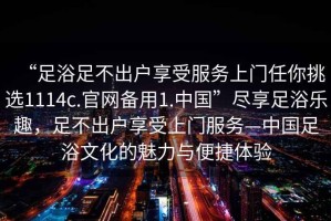 “足浴足不出戶享受服務上門任你挑選1114c.官網備用1.中國”盡享足浴樂趣，足不出戶享受上門服務—中國足浴文化的魅力與便捷體驗