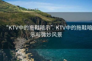 “KTV中的拖鞋暗示”KTV中的拖鞋暗示與微妙風景