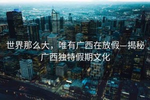 世界那么大，唯有廣西在放假—揭秘廣西獨特假期文化
