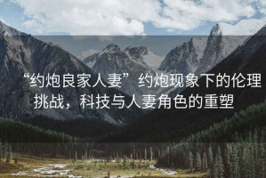 “約炮良家人妻”約炮現象下的倫理挑戰，科技與人妻角色的重塑