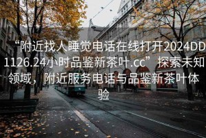 “附近找人睡覺電話在線打開2024DD1126.24小時品鑒新茶葉.cc”探索未知領(lǐng)域，附近服務(wù)電話與品鑒新茶葉體驗