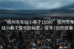 “梧州市車站小巷子150的”梧州市車站小巷子深處的秘密，探尋150的故事