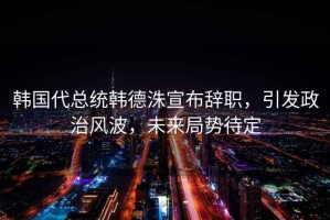 韓國代總統韓德洙宣布辭職，引發政治風波，未來局勢待定