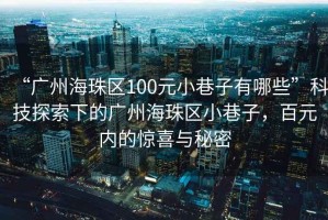 “廣州海珠區100元小巷子有哪些”科技探索下的廣州海珠區小巷子，百元內的驚喜與秘密