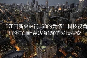 “江門新會站街150的愛情”科技視角下的江門新會站街150的愛情探索