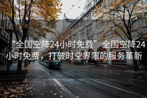 “全國(guó)空降24小時(shí)免費(fèi)”全國(guó)空降24小時(shí)免費(fèi)，打破時(shí)空界限的服務(wù)革新