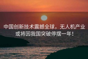 中國創(chuàng)新技術(shù)震撼全球，無人機(jī)產(chǎn)業(yè)或?qū)⒁蛭覈黄仆[一年！