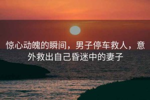 驚心動魄的瞬間，男子停車救人，意外救出自己昏迷中的妻子