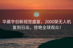 華晨宇創(chuàng)新視覺盛宴，2000架無人機復刻日出，驚艷全球觀眾！