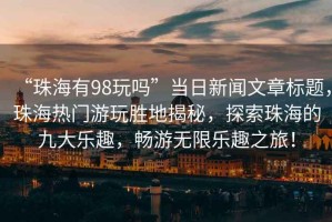“珠海有98玩嗎”當(dāng)日新聞文章標(biāo)題，珠海熱門游玩勝地揭秘，探索珠海的九大樂趣，暢游無限樂趣之旅！