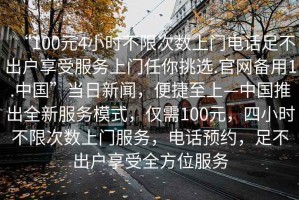 “100元4小時不限次數上門電話足不出戶享受服務上門任你挑選.官網備用1.中國”當日新聞，便捷至上—中國推出全新服務模式，僅需100元，四小時不限次數上門服務，電話預約，足不出戶享受全方位服務