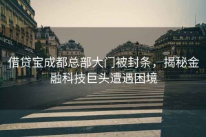 借貸寶成都總部大門被封條，揭秘金融科技巨頭遭遇困境