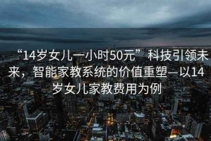 “14歲女兒一小時50元”科技引領未來，智能家教系統的價值重塑—以14歲女兒家教費用為例
