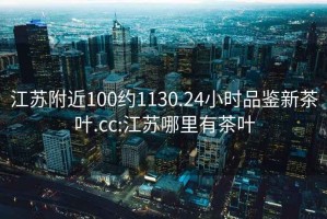 江蘇附近100約1130.24小時品鑒新茶葉.cc:江蘇哪里有茶葉