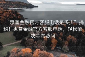 “惠普金融官方客服電話是多少”揭秘！惠普金融官方客服電話，輕松解決金融疑問