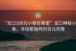 “龍口100元小巷在哪里”龍口神秘小巷，尋找那獨(dú)特的百元風(fēng)情