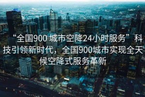“全國900 城市空降24小時服務”科技引領新時代，全國900城市實現全天候空降式服務革新