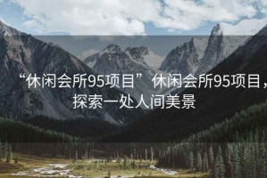 “休閑會所95項目”休閑會所95項目，探索一處人間美景