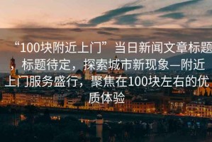 “100塊附近上門”當(dāng)日新聞文章標(biāo)題，標(biāo)題待定，探索城市新現(xiàn)象—附近上門服務(wù)盛行，聚焦在100塊左右的優(yōu)質(zhì)體驗(yàn)
