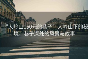 “大嶺山150元的巷子”大嶺山下的秘境，巷子深處的風景與故事