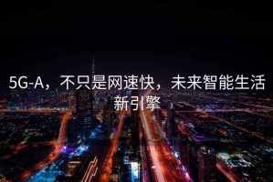 5G-A，不只是網(wǎng)速快，未來智能生活新引擎