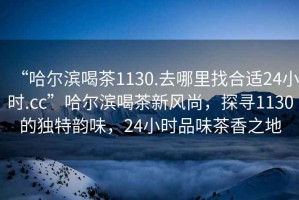 “哈爾濱喝茶1130.去哪里找合適24小時.cc”哈爾濱喝茶新風尚，探尋1130的獨特韻味，24小時品味茶香之地